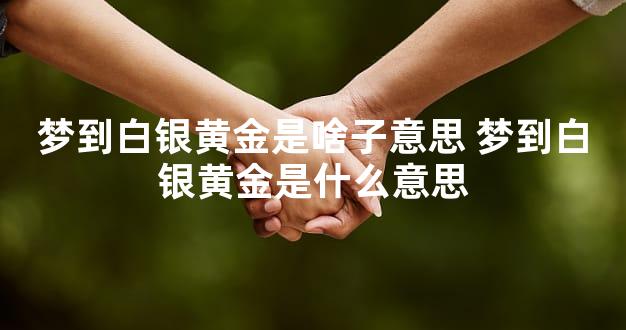 梦到白银黄金是啥子意思 梦到白银黄金是什么意思